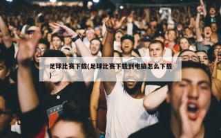 足球比赛下载(足球比赛下载到电脑怎么下载)