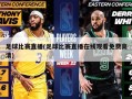 足球比赛直播(足球比赛直播在线观看免费高清)