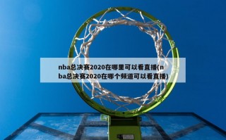 nba总决赛2020在哪里可以看直播(nba总决赛2020在哪个频道可以看直播)