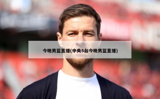 今晚男篮直播(中央5台今晚男篮直播)