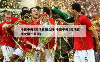 今日中央5现场直播女排(今日中央5现场直播女排一美国)
