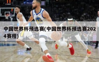 中国世界杯预选赛(中国世界杯预选赛2024赛程)