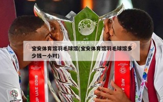 宝安体育馆羽毛球馆(宝安体育馆羽毛球馆多少钱一小时)