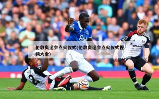 伦敦奥运会点火仪式(伦敦奥运会点火仪式视频大全)