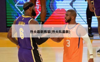 热火最新阵容(热火队最新)