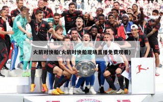 火箭对快船(火箭对快船现场直播免费观看)