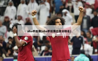 nba季后赛(nba季后赛总得分排名)