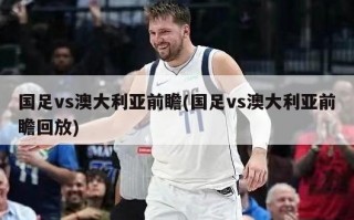 国足vs澳大利亚前瞻(国足vs澳大利亚前瞻回放)