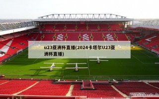 u23亚洲杯直播(2024卡塔尔U23亚洲杯直播)