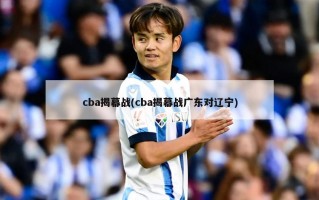 cba揭幕战(cba揭幕战广东对辽宁)