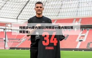 阿根廷vs委内瑞拉(阿根廷vs委内瑞拉***直播)