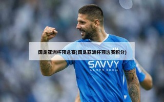 国足亚洲杯预选赛(国足亚洲杯预选赛积分)