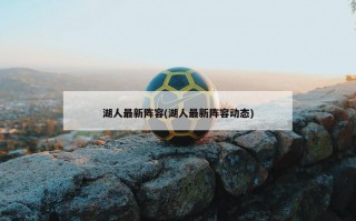 湖人最新阵容(湖人最新阵容动态)